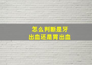 怎么判断是牙出血还是胃出血