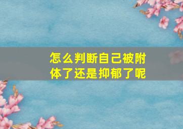 怎么判断自己被附体了还是抑郁了呢