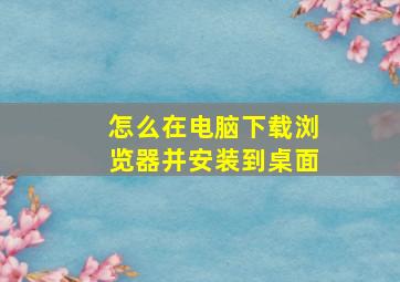 怎么在电脑下载浏览器并安装到桌面