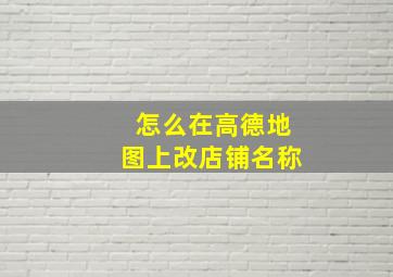 怎么在高德地图上改店铺名称