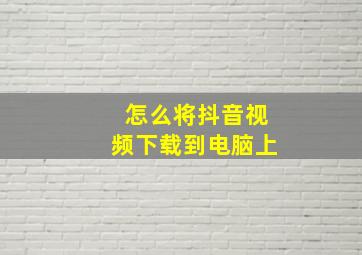 怎么将抖音视频下载到电脑上