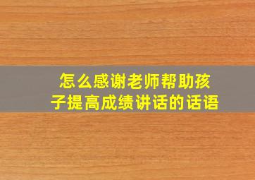 怎么感谢老师帮助孩子提高成绩讲话的话语