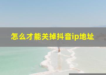 怎么才能关掉抖音ip地址