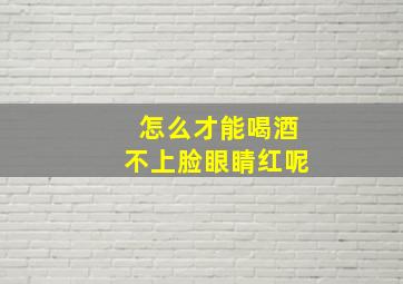 怎么才能喝酒不上脸眼睛红呢