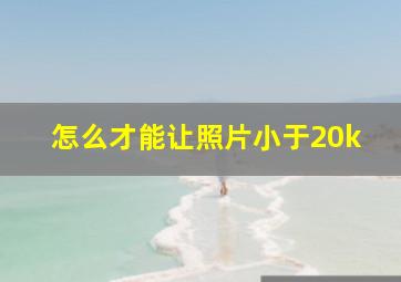 怎么才能让照片小于20k