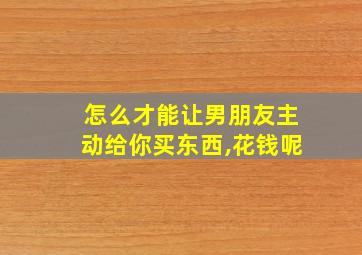 怎么才能让男朋友主动给你买东西,花钱呢