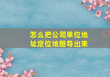 怎么把公司单位地址定位地图导出来