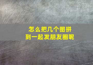 怎么把几个图拼到一起发朋友圈呢