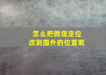 怎么把微信定位改到国外的位置呢