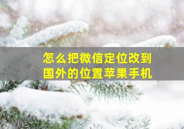 怎么把微信定位改到国外的位置苹果手机