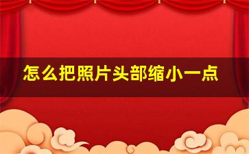 怎么把照片头部缩小一点