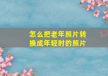 怎么把老年照片转换成年轻时的照片