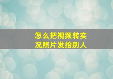 怎么把视频转实况照片发给别人