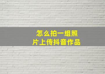 怎么拍一组照片上传抖音作品