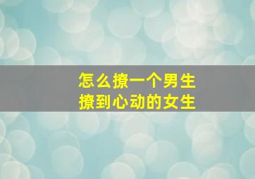 怎么撩一个男生撩到心动的女生