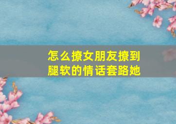 怎么撩女朋友撩到腿软的情话套路她