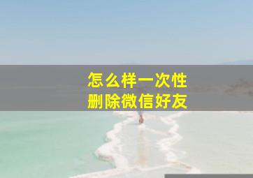 怎么样一次性删除微信好友