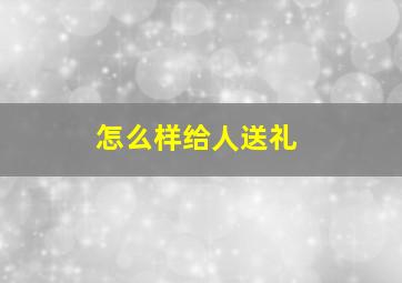 怎么样给人送礼