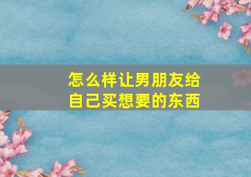 怎么样让男朋友给自己买想要的东西