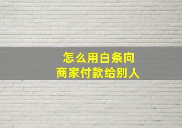 怎么用白条向商家付款给别人