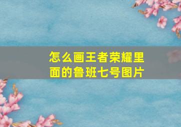 怎么画王者荣耀里面的鲁班七号图片