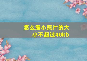 怎么缩小照片的大小不超过40kb