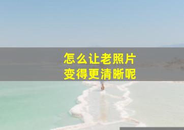 怎么让老照片变得更清晰呢