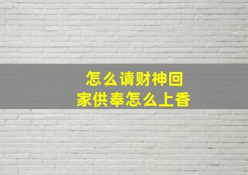 怎么请财神回家供奉怎么上香