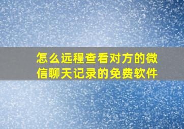 怎么远程查看对方的微信聊天记录的免费软件