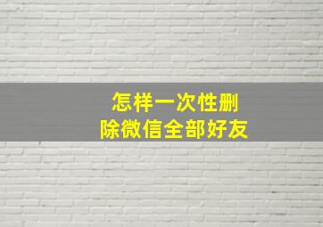 怎样一次性删除微信全部好友