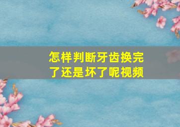 怎样判断牙齿换完了还是坏了呢视频