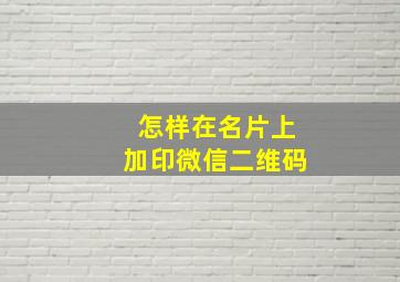 怎样在名片上加印微信二维码