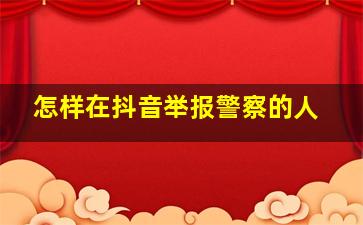 怎样在抖音举报警察的人