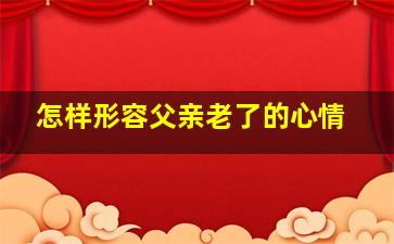 怎样形容父亲老了的心情