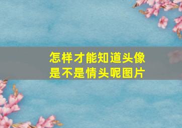 怎样才能知道头像是不是情头呢图片