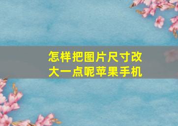 怎样把图片尺寸改大一点呢苹果手机