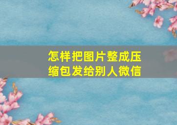 怎样把图片整成压缩包发给别人微信