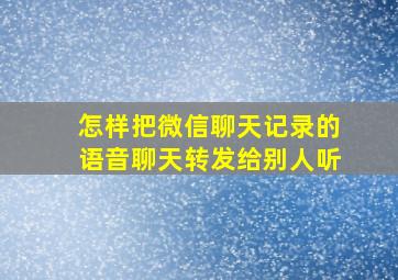 怎样把微信聊天记录的语音聊天转发给别人听