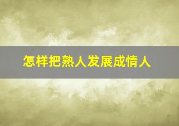 怎样把熟人发展成情人