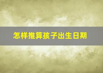 怎样推算孩子出生日期