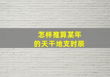 怎样推算某年的天干地支时辰