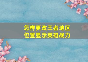 怎样更改王者地区位置显示英雄战力