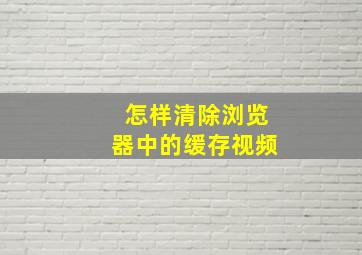 怎样清除浏览器中的缓存视频