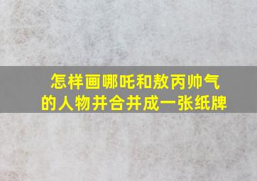 怎样画哪吒和敖丙帅气的人物并合并成一张纸牌