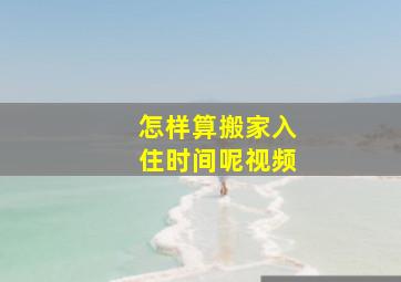 怎样算搬家入住时间呢视频