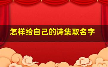 怎样给自己的诗集取名字