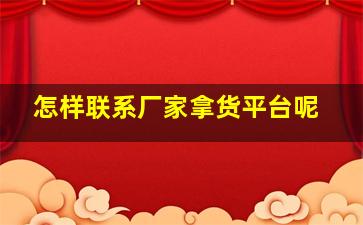 怎样联系厂家拿货平台呢