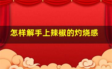 怎样解手上辣椒的灼烧感