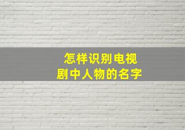 怎样识别电视剧中人物的名字