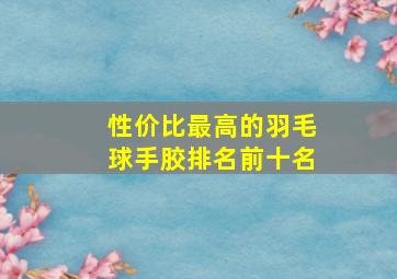 性价比最高的羽毛球手胶排名前十名